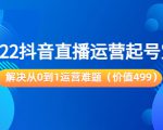 2022抖音直播运营起号宝典:解决从0到1运营难题(价值499元)-成可创学网