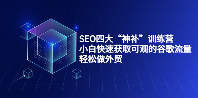 SEO四大“神补”训练营，小白快速获取可观的谷歌流量，轻松做外贸-成可创学网
