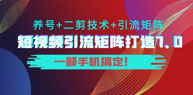 短视频引流矩阵打造7.0，养号+二剪技术+引流矩阵 一部手机搞定！-成可创学网