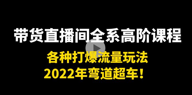 带货直播间全系高阶课程：各种打爆流量玩法，2022年弯道超车！-成可创学网