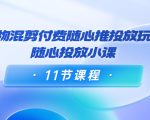 好物混剪付费随心推投放玩法,随心投放小课(11节课程)-成可创学网