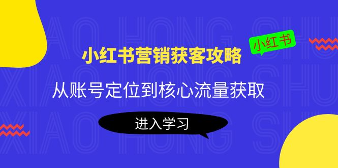 小红书营销获客攻略：从账号定位到核心流量获取，爆款笔记打造-成可创学网