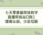 七天零基础带货教学，直播带货从0到1，提高认知，少走弯路-成可创学网