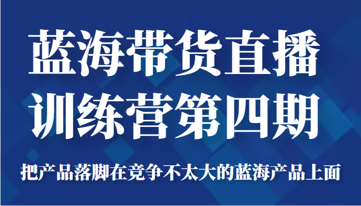 蓝海带货直播训练营第四期，把产品落脚在竞争不太大的蓝海产品上面（价值4980元）-成可创学网