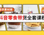 抖音零食带货全套课程：从0到1搭建账号，涨粉卖货（提供素材库）-成可创学网