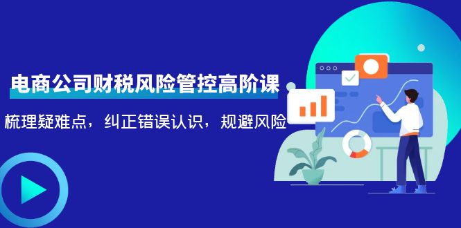 电商公司财税风险管控高阶课，梳理疑难点，纠正错误认识，规避风险-成可创学网