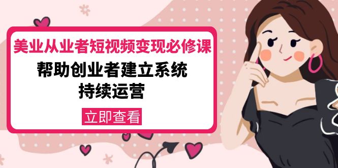 美业从业者短视频变现必修课：帮助创业者建立系统持续运营-价值3990元-成可创学网
