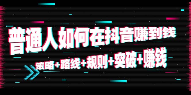 普通人如何在抖音赚到钱：策略 路线 规则 突破 赚钱（10节课）-成可创学网