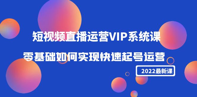2022短视频直播运营VIP系统课：零基础如何实现快速起号运营（价值2999元）-成可创学网