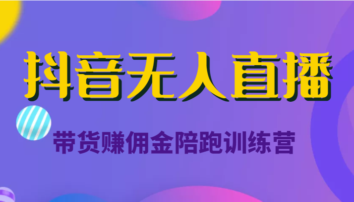 抖音无人直播带货赚佣金陪跑训练营（价值6980元）-成可创学网