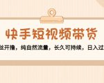 快手短视频带货:零粉丝开撸,纯自然流量,长久可持续,日入过万W-成可创学网