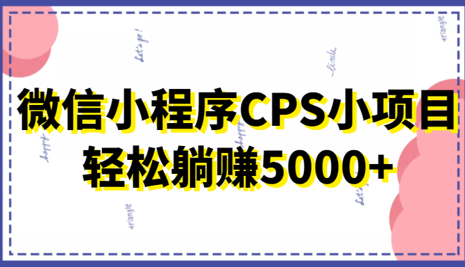 微信小程序CPS小项目，有微信就能做，轻松上手躺赚5000+-成可创学网