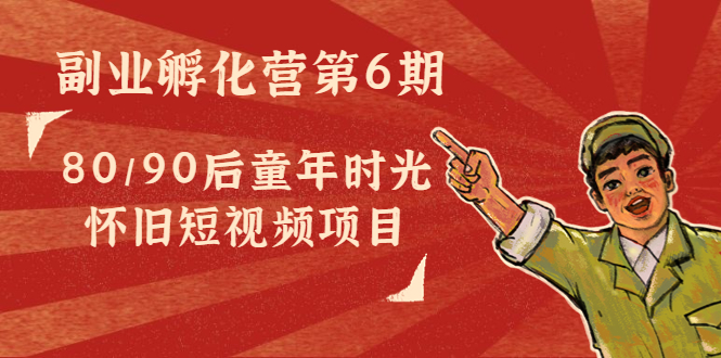副业孵化营第6期：80/90后童年时光怀旧短视频项目-成可创学网