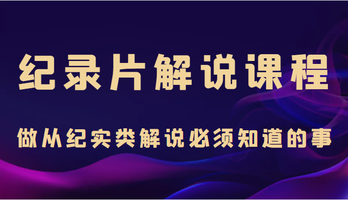 纪录片解说课程，做从纪实类解说必须知道的事（价值499元）-成可创学网