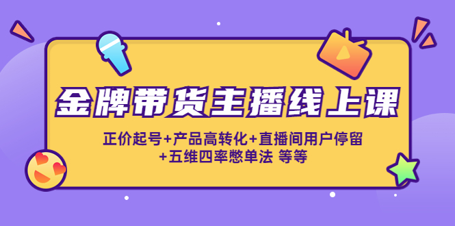 金牌带货主播线上课：正价起号+产品高转化+直播间用户停留+五维四率憋单法-成可创学网