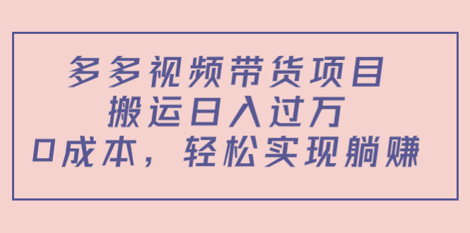 多多视频带货项目，搬运日入过万，0成本，轻松实现躺赚（教程+软件）-成可创学网
