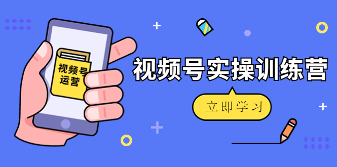 微信视频号实操训练营：视频号起号运营纯干货玩法！-成可创学网