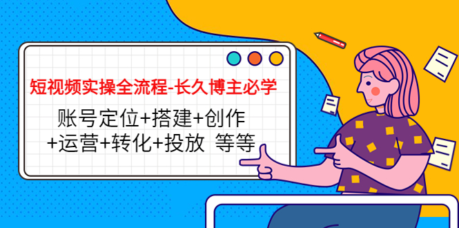 短视频实操全流程-长久博主必学：账号定位+搭建+创作+运营+转化+投放 等等-成可创学网