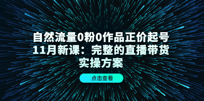 自然流量0粉0作品正价起号11月新课：完整的直播带货实操方案-成可创学网