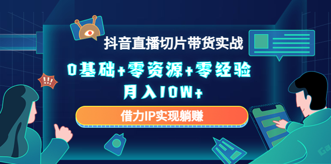 2023抖音直播切片带货实战，0基础+零资源+零经验 月入10W+借力IP实现躺赚-成可创学网