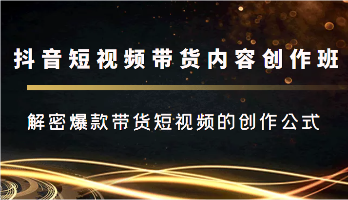 抖音短视频带货内容创作班，解密爆款带货短视频的创作公式-成可创学网