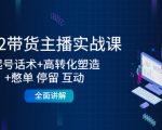 2022带货主播实战课：起号话术+高转化塑造+憋单 停留 互动 全面讲解-成可创学网
