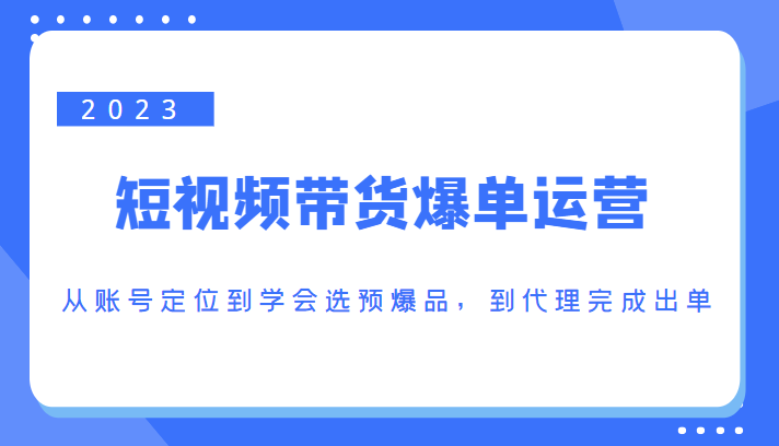 2023短视频带货爆单运营，从账号定位到学会选预爆品，到代理完成出单（价值1250元）-成可创学网