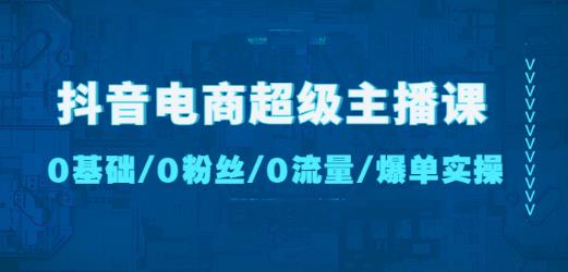 抖音电商超级主播课：0基础、0粉丝、0流量、爆单实操！-成可创学网