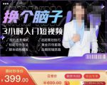 换个脑子3小时入门短视频创作,短视频创作入门必修课-成可创学网