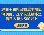 绅白不白抖音截流零撸卖课项目,这个玩法熟练之后日入至少500以上-成可创学网