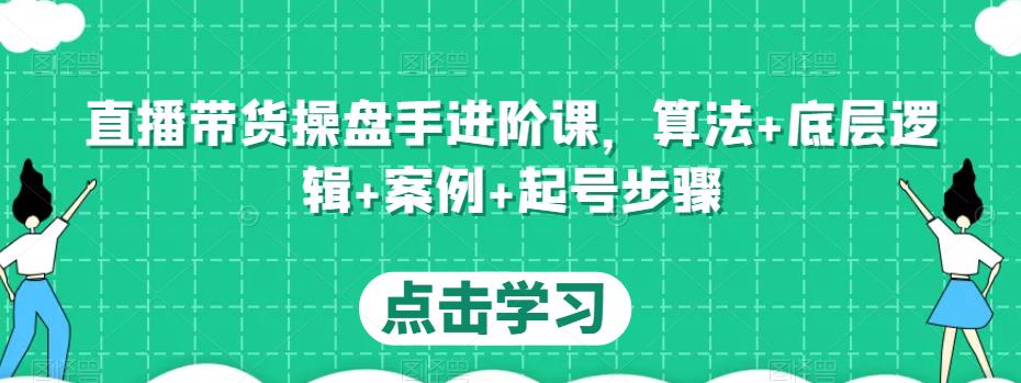 直播带货操盘手进阶课，算法+底层逻辑+案例+起号步骤-成可创学网