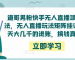 道哥男粉快手无人直播项目玩法,无人直播玩法矩阵挂课,一天大几千的进账,搞钱真快!-成可创学网