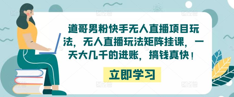 道哥男粉快手无人直播项目玩法，无人直播玩法矩阵挂课，一天大几千的进账，搞钱真快！-成可创学网