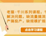 老猫·千川系列课程，千川投放解决问题，缺流量搞流量，缺投产搞投产，缺规模扩规模-成可创学网