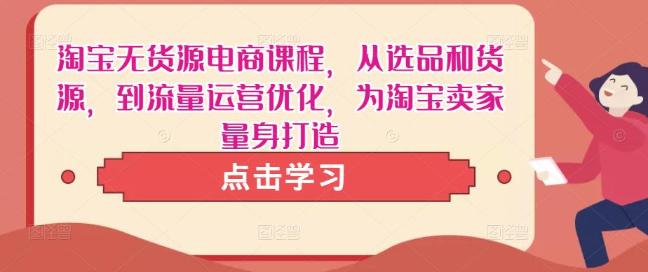 淘宝无货源电商课程，从选品和货源，到流量运营优化，为淘宝卖家量身打造-成可创学网