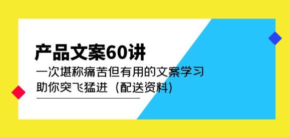 产品文案60讲：一次堪称痛苦但有用的文案学习助你突飞猛进（配送资料）-成可创学网