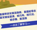 直播带货实操落地班，直播起号必备实操运营课，给方向，给方法，给步骤，能落地-成可创学网