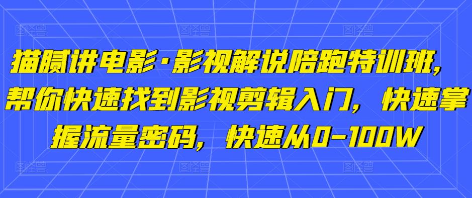猫腻讲电影·影视解说陪跑特训班，帮你快速找到影视剪辑入门，快速掌握流量密码，快速从0-100W-成可创学网
