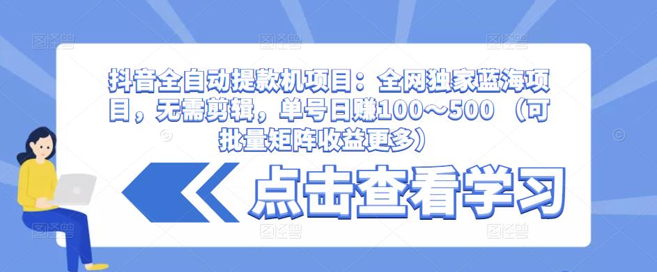 抖音全自动提款机项目：全网独家蓝海项目，无需剪辑，单号日赚100～500 （可批量矩阵收益更多）-成可创学网