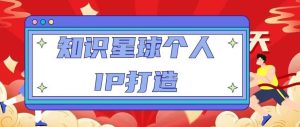 知识星球个人IP打造系列课程,每天引流100精准粉【视频教程】-成可创学网