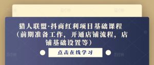 猎人联盟·抖商红利项目基础课程(前期准备工作,开通店铺流程,店铺基础设置等)-成可创学网