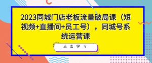 2023同城门店老板流量破局课(短视频+直播间+员工号),同城号系统运营课-成可创学网