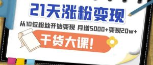 21天精准涨粉变现干货大课:从10位粉丝开始变现月增5000+变现20w+-成可创学网