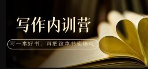 写作内训营：百万级大佬教你如何写一本好书，再把这本书卖爆！-成可创学网