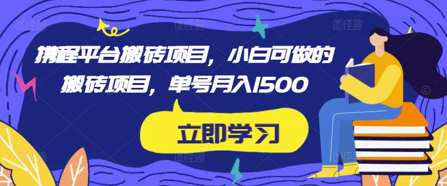 携程平台搬砖项目，小白可做的搬砖项目，单号月入1500-成可创学网