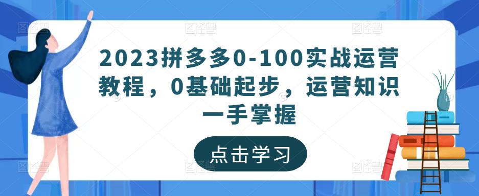 2023拼多多0-100实战运营教程，0基础起步，运营知识一手掌握-成可创学网