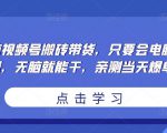 无脑视频号搬砖带货，只要会电脑剪辑，无脑就能干，亲测当天爆单-成可创学网
