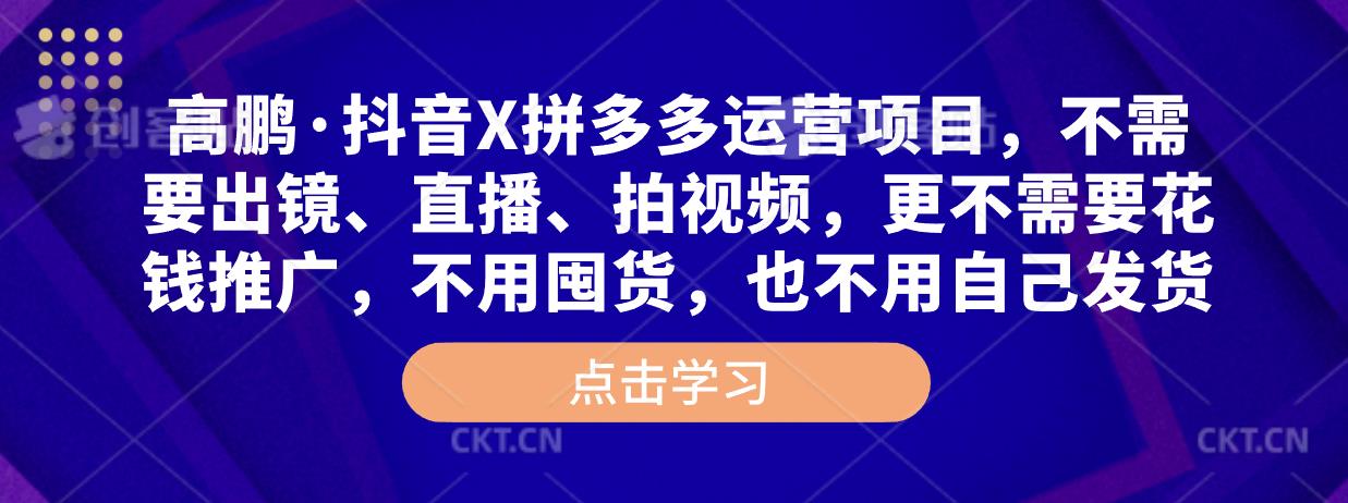 高鹏·抖音X拼多多运营项目，不需要出镜、直播、拍视频，不需要花钱推广，不用囤货，不用自己发货-成可创学网