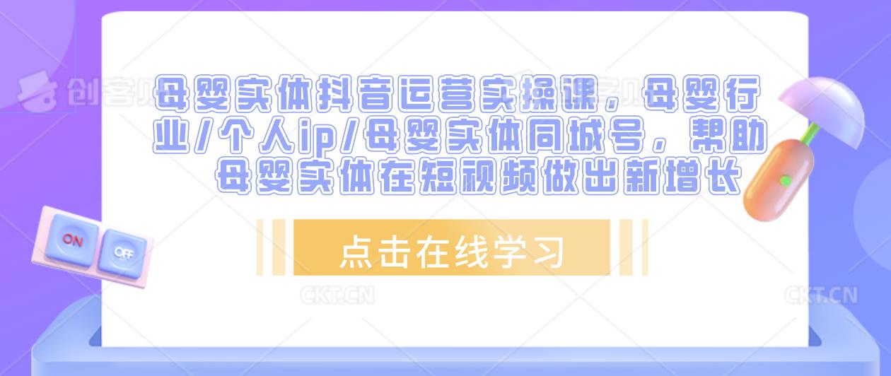 母婴实体抖音运营实操课，母婴行业/个人ip/母婴实体同城号，帮助母婴实体在短视频做出新增长-成可创学网