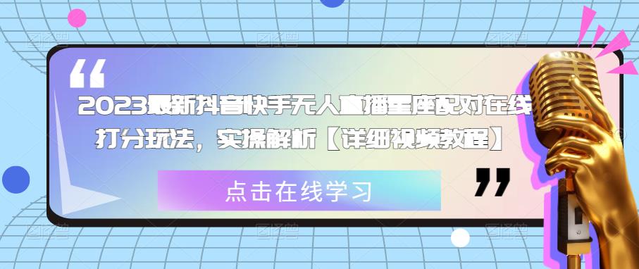 2023最新抖音快手无人直播星座配对在线打分玩法，实操解析【详细视频教程】-成可创学网